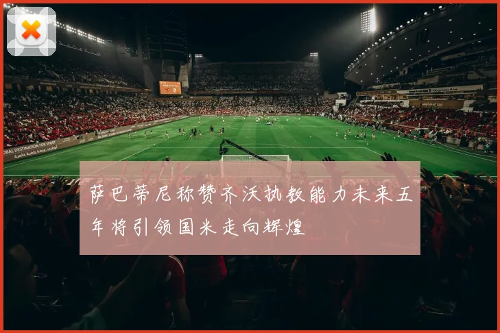 萨巴蒂尼称赞齐沃执教能力未来五年将引领国米走向辉煌