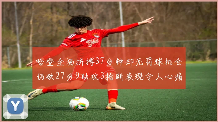 哈登全场拼搏37分钟却无罚球机会仍砍27分9助攻3抢断表现令人心痛