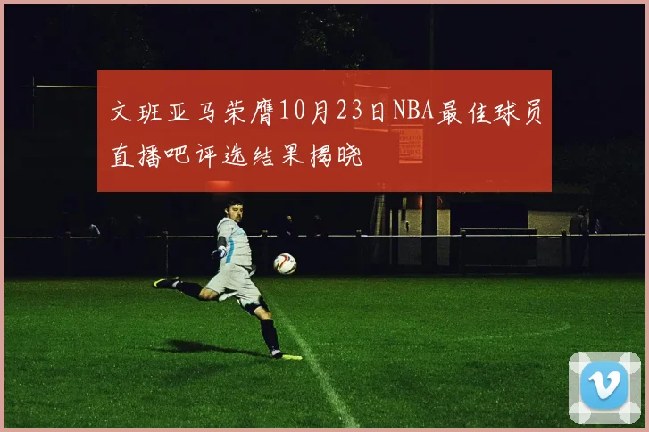 文班亚马荣膺10月23日NBA最佳球员直播吧评选结果揭晓