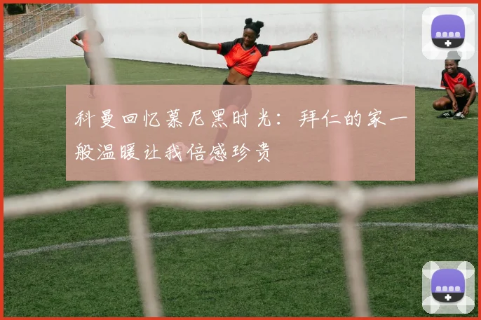 科曼回忆慕尼黑时光：拜仁的家一般温暖让我倍感珍贵